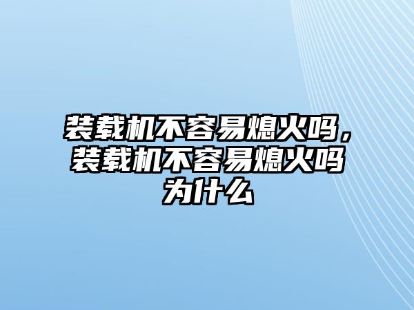 裝載機(jī)不容易熄火嗎，裝載機(jī)不容易熄火嗎為什么