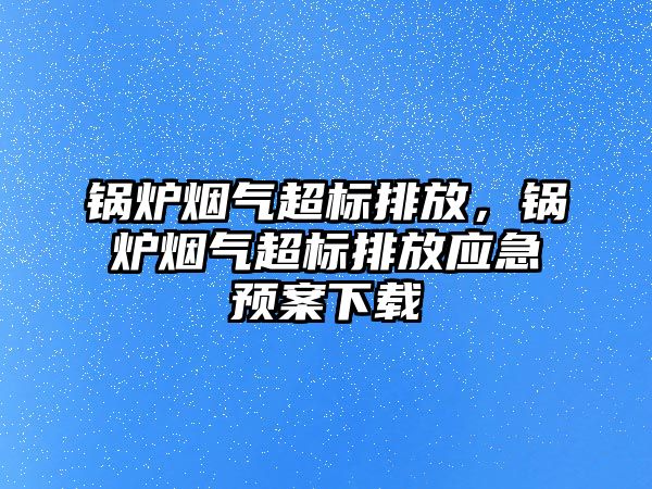 鍋爐煙氣超標排放，鍋爐煙氣超標排放應急預案下載