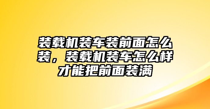 裝載機(jī)裝車裝前面怎么裝，裝載機(jī)裝車怎么樣才能把前面裝滿