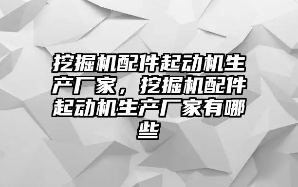 挖掘機配件起動機生產(chǎn)廠家，挖掘機配件起動機生產(chǎn)廠家有哪些