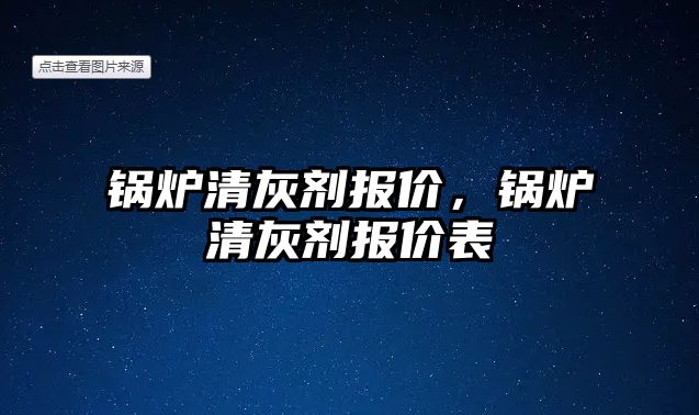 鍋爐清灰劑報價，鍋爐清灰劑報價表