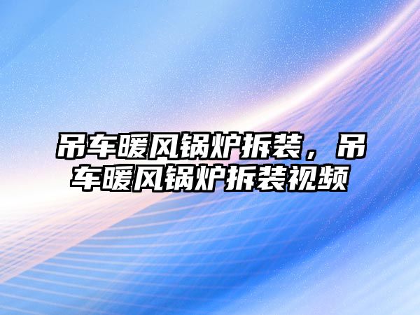 吊車暖風(fēng)鍋爐拆裝，吊車暖風(fēng)鍋爐拆裝視頻