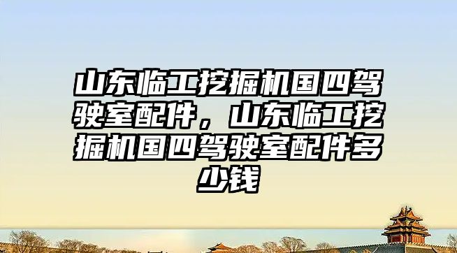 山東臨工挖掘機國四駕駛室配件，山東臨工挖掘機國四駕駛室配件多少錢