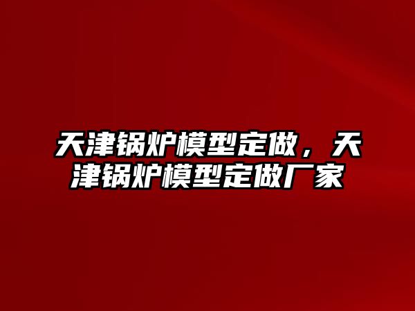 天津鍋爐模型定做，天津鍋爐模型定做廠家