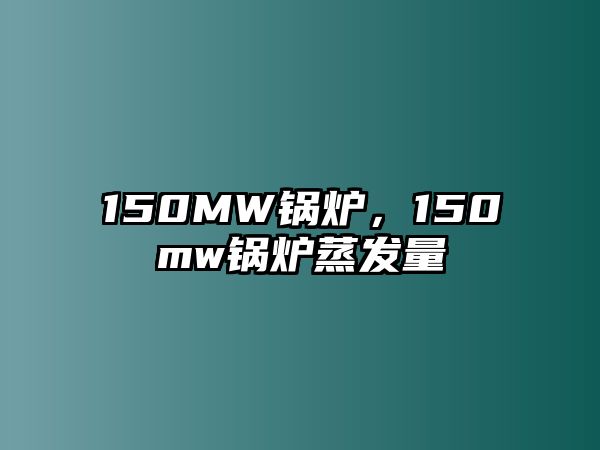 150MW鍋爐，150mw鍋爐蒸發(fā)量