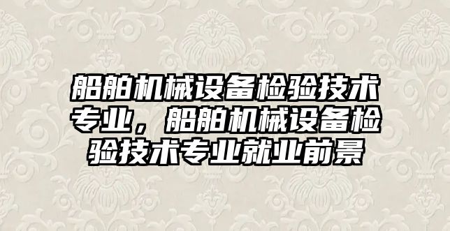 船舶機械設備檢驗技術專業(yè)，船舶機械設備檢驗技術專業(yè)就業(yè)前景