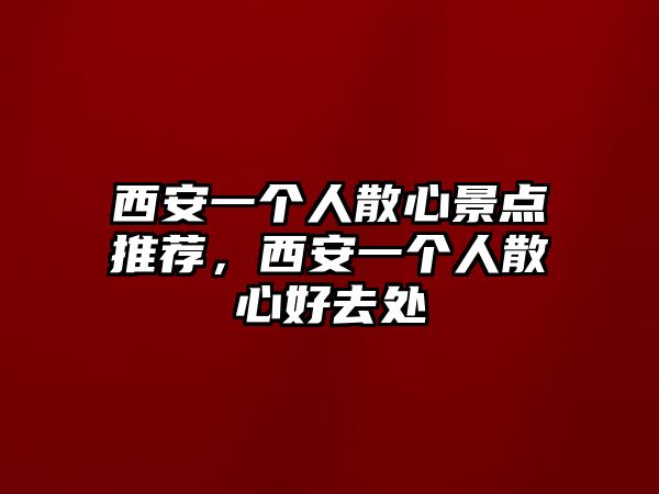 西安一個人散心景點推薦，西安一個人散心好去處