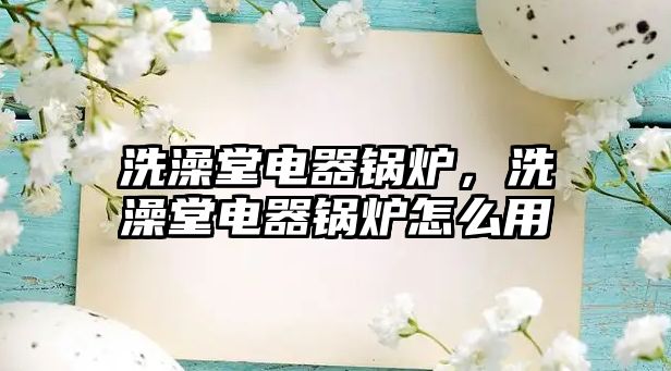 洗澡堂電器鍋爐，洗澡堂電器鍋爐怎么用