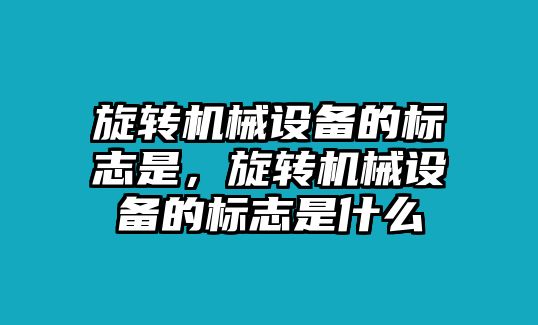 旋轉(zhuǎn)機(jī)械設(shè)備的標(biāo)志是，旋轉(zhuǎn)機(jī)械設(shè)備的標(biāo)志是什么