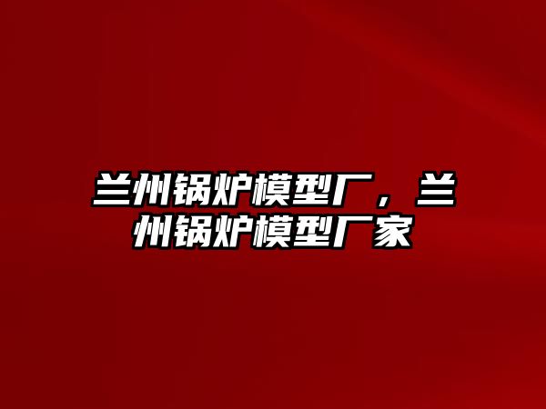 蘭州鍋爐模型廠，蘭州鍋爐模型廠家