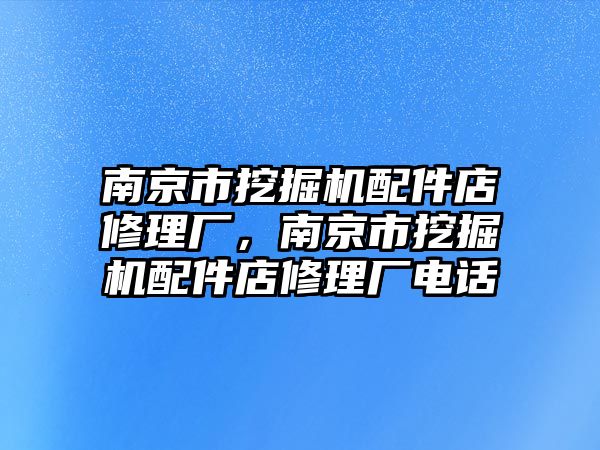 南京市挖掘機配件店修理廠，南京市挖掘機配件店修理廠電話