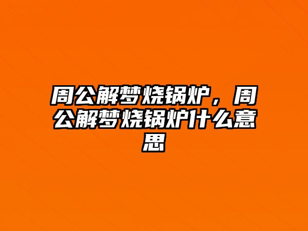 周公解夢燒鍋爐，周公解夢燒鍋爐什么意思