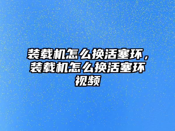 裝載機(jī)怎么換活塞環(huán)，裝載機(jī)怎么換活塞環(huán)視頻