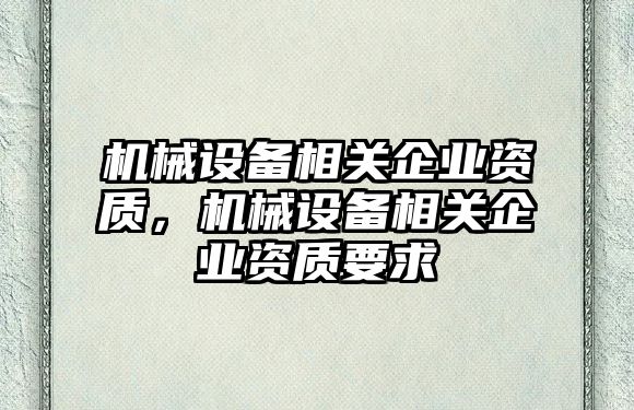 機械設(shè)備相關(guān)企業(yè)資質(zhì)，機械設(shè)備相關(guān)企業(yè)資質(zhì)要求