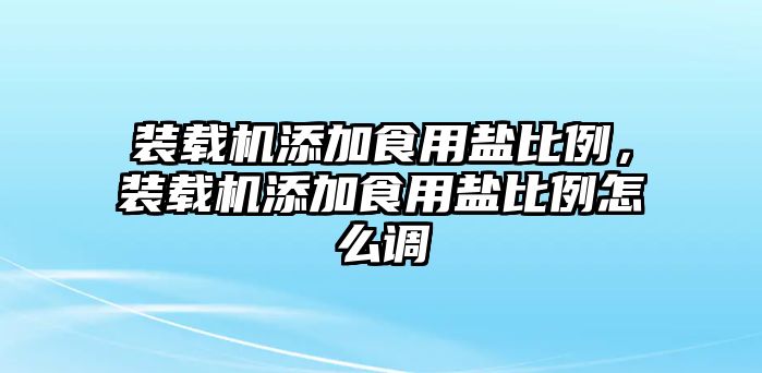 裝載機添加食用鹽比例，裝載機添加食用鹽比例怎么調(diào)