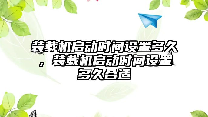 裝載機啟動時間設置多久，裝載機啟動時間設置多久合適