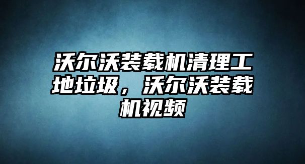 沃爾沃裝載機(jī)清理工地垃圾，沃爾沃裝載機(jī)視頻