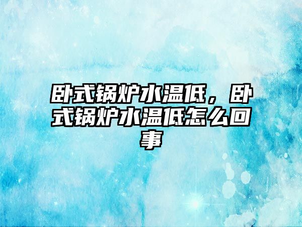 臥式鍋爐水溫低，臥式鍋爐水溫低怎么回事