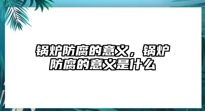 鍋爐防腐的意義，鍋爐防腐的意義是什么