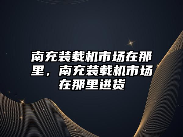 南充裝載機市場在那里，南充裝載機市場在那里進貨