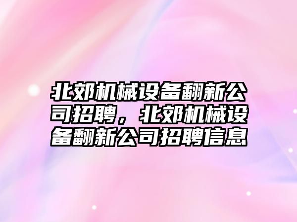 北郊機械設備翻新公司招聘，北郊機械設備翻新公司招聘信息