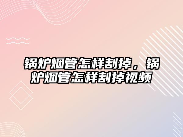 鍋爐煙管怎樣割掉，鍋爐煙管怎樣割掉視頻