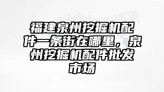 福建泉州挖掘機(jī)配件一條街在哪里，泉州挖掘機(jī)配件批發(fā)市場