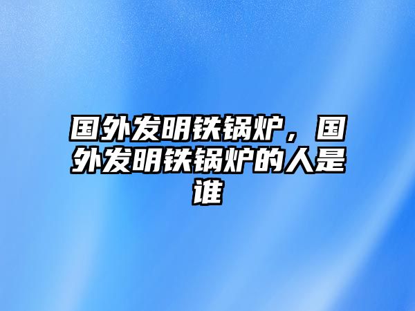 國外發(fā)明鐵鍋爐，國外發(fā)明鐵鍋爐的人是誰