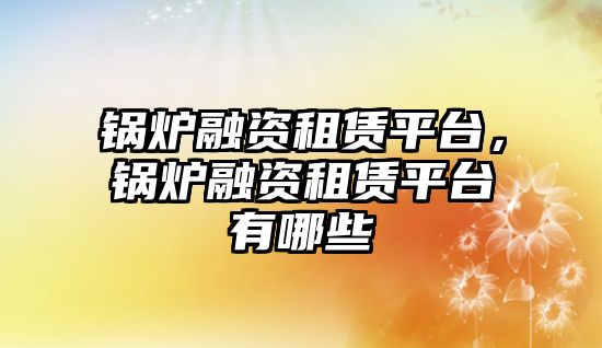 鍋爐融資租賃平臺，鍋爐融資租賃平臺有哪些