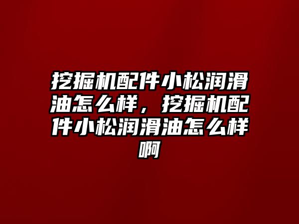 挖掘機配件小松潤滑油怎么樣，挖掘機配件小松潤滑油怎么樣啊