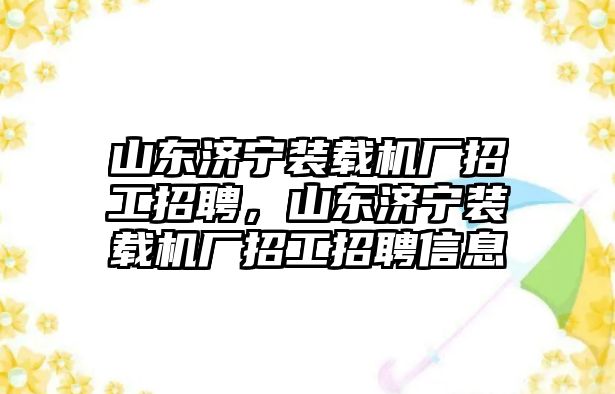 山東濟寧裝載機廠招工招聘，山東濟寧裝載機廠招工招聘信息