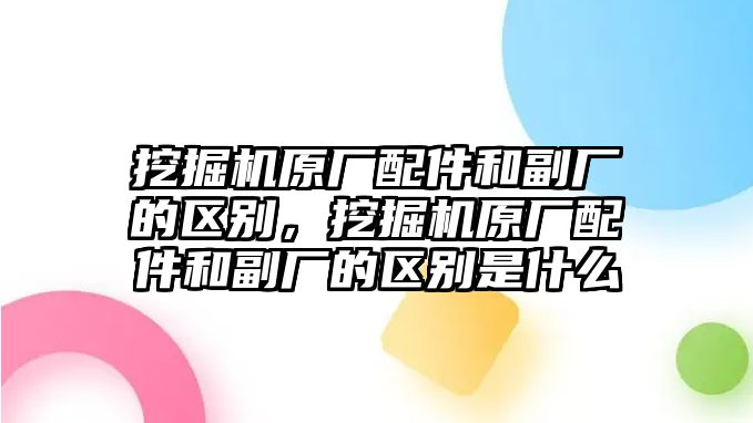 挖掘機(jī)原廠配件和副廠的區(qū)別，挖掘機(jī)原廠配件和副廠的區(qū)別是什么