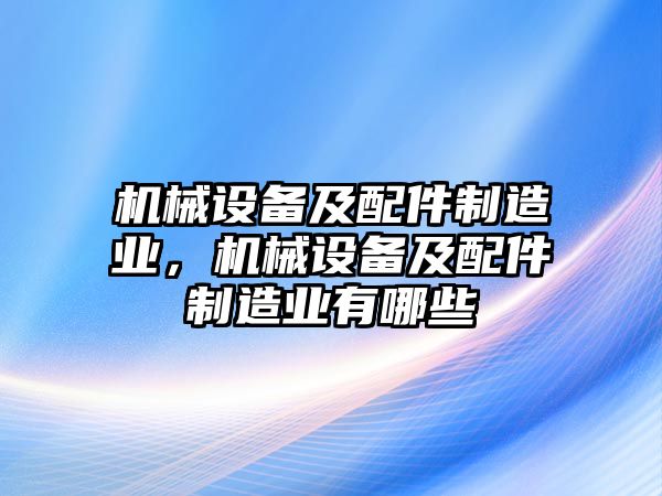 機(jī)械設(shè)備及配件制造業(yè)，機(jī)械設(shè)備及配件制造業(yè)有哪些