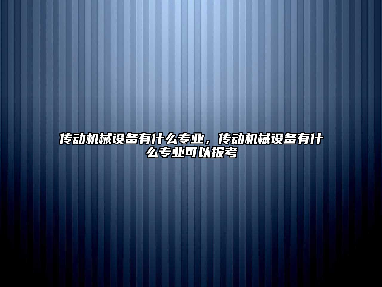 傳動機械設(shè)備有什么專業(yè)，傳動機械設(shè)備有什么專業(yè)可以報考