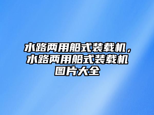 水路兩用船式裝載機，水路兩用船式裝載機圖片大全