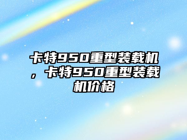 卡特950重型裝載機，卡特950重型裝載機價格