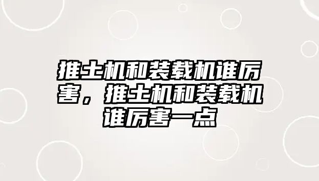 推土機(jī)和裝載機(jī)誰厲害，推土機(jī)和裝載機(jī)誰厲害一點