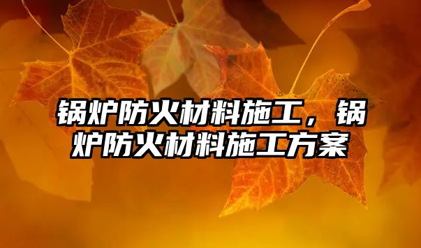 鍋爐防火材料施工，鍋爐防火材料施工方案