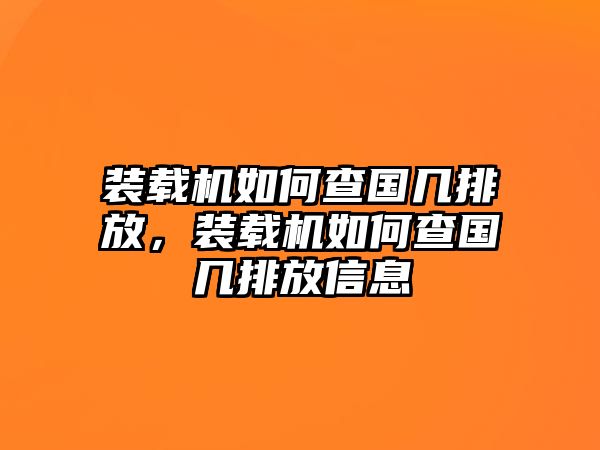 裝載機(jī)如何查國幾排放，裝載機(jī)如何查國幾排放信息