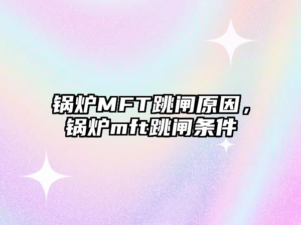 鍋爐MFT跳閘原因，鍋爐mft跳閘條件