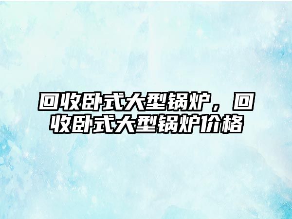 回收臥式大型鍋爐，回收臥式大型鍋爐價格