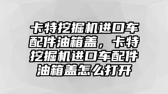 卡特挖掘機進口車配件油箱蓋，卡特挖掘機進口車配件油箱蓋怎么打開