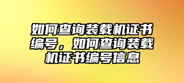 如何查詢裝載機證書編號，如何查詢裝載機證書編號信息