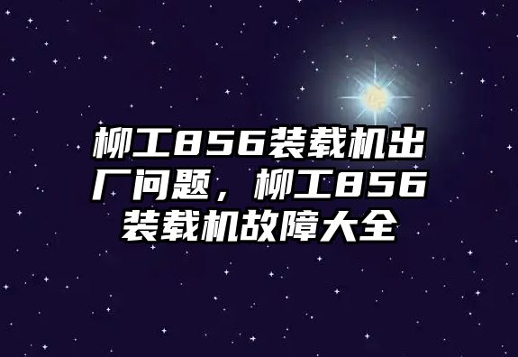 柳工856裝載機(jī)出廠問題，柳工856裝載機(jī)故障大全