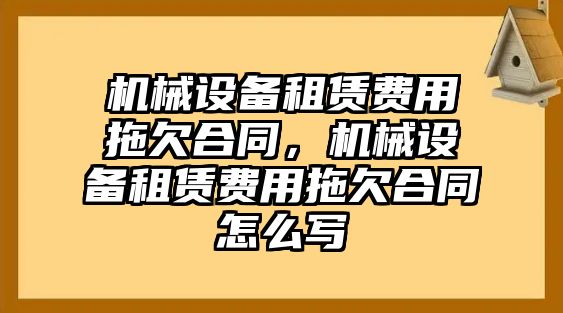 機(jī)械設(shè)備租賃費(fèi)用拖欠合同，機(jī)械設(shè)備租賃費(fèi)用拖欠合同怎么寫