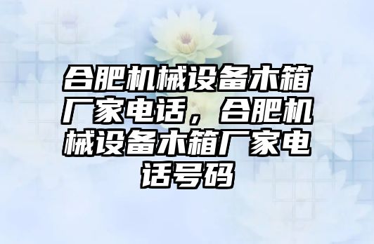 合肥機械設(shè)備木箱廠家電話，合肥機械設(shè)備木箱廠家電話號碼