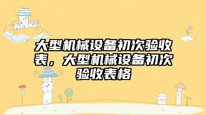 大型機械設(shè)備初次驗收表，大型機械設(shè)備初次驗收表格