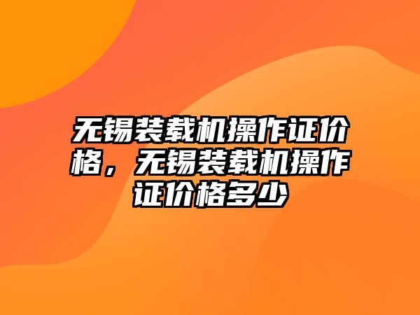 無錫裝載機操作證價格，無錫裝載機操作證價格多少