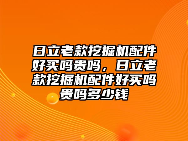 日立老款挖掘機(jī)配件好買(mǎi)嗎貴嗎，日立老款挖掘機(jī)配件好買(mǎi)嗎貴嗎多少錢(qián)