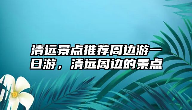 清遠景點推薦周邊游一日游，清遠周邊的景點